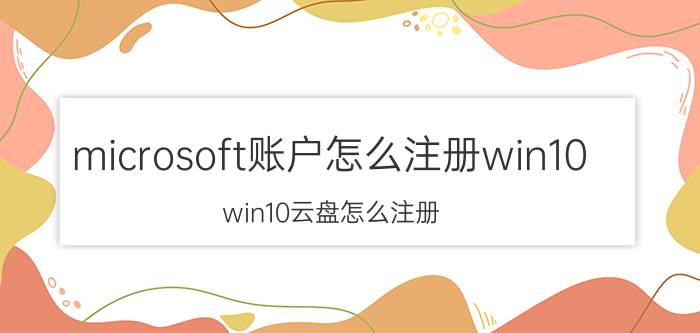 microsoft账户怎么注册win10 win10云盘怎么注册？